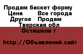 Продам баскет форму › Цена ­ 1 - Все города Другое » Продам   . Тверская обл.,Осташков г.